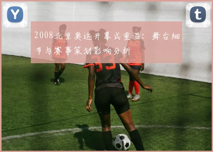 2008北京奥运开幕式重温：舞台细节与赛事策划影响分析