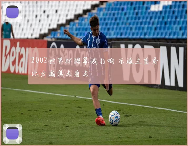 2002世界杯揭幕战打响 东道主首秀比分成焦点看点