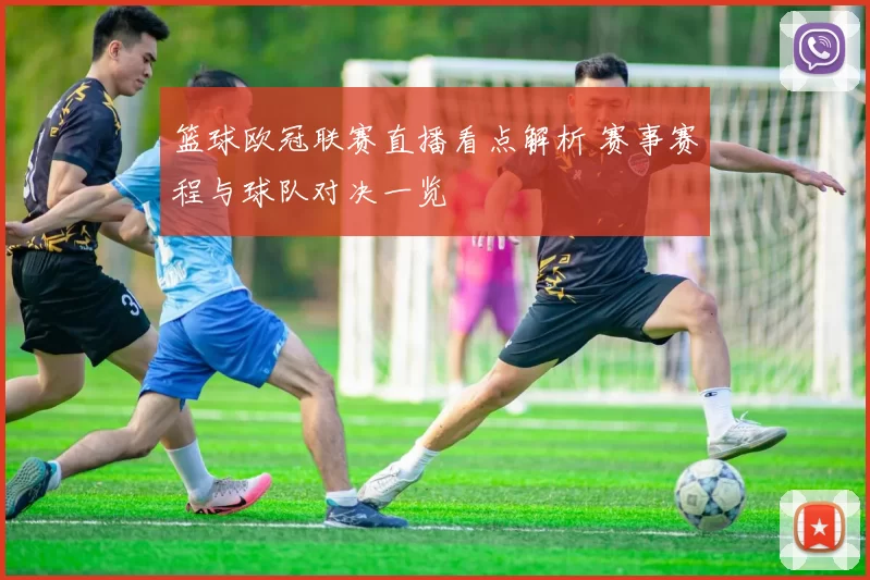 篮球欧冠联赛直播看点解析 赛事赛程与球队对决一览