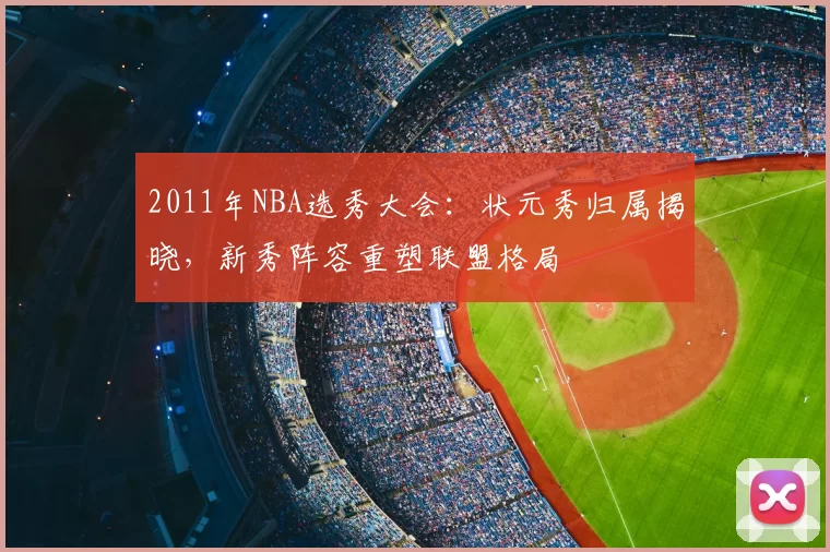 2011年NBA选秀大会：状元秀归属揭晓，新秀阵容重塑联盟格局