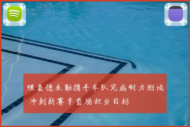 理查德米勒携手车队完成耐力测试 冲刺新赛季首场积分目标