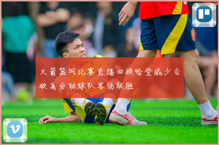 火箭篮网比赛直播回顾哈登威少合砍高分助球队客场取胜