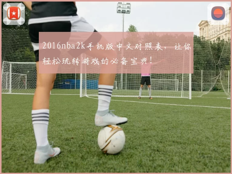2016nba2k手机版中文对照表，让你轻松玩转游戏的必备宝典！