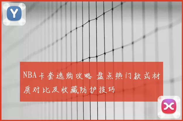 NBA卡套选购攻略 盘点热门款式材质对比及收藏防护技巧