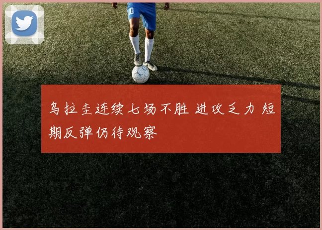 乌拉圭连续七场不胜 进攻乏力 短期反弹仍待观察