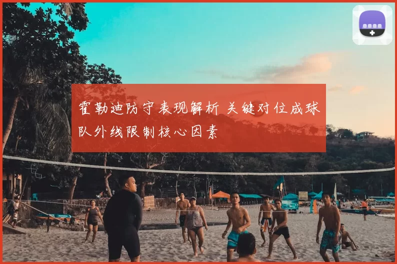 霍勒迪防守表现解析 关键对位成球队外线限制核心因素