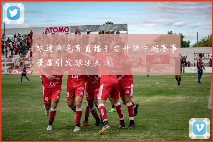 球迷网免费直播平台升级中超赛事覆盖引发球迷关注