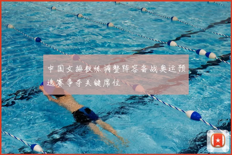 中国女排教练调整阵容备战奥运预选赛争夺关键席位