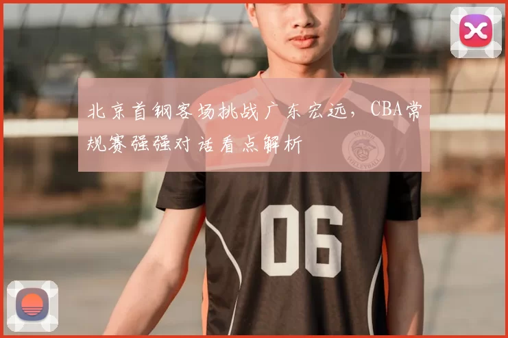 北京首钢客场挑战广东宏远，CBA常规赛强强对话看点解析