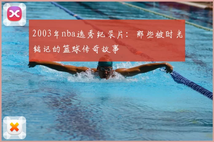 2003年nba选秀纪录片：那些被时光铭记的篮球传奇故事