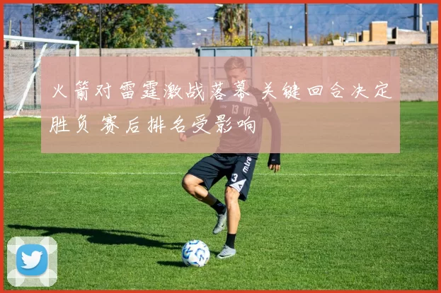 火箭对雷霆激战落幕 关键回合决定胜负 赛后排名受影响