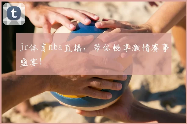 jr体育nba直播，带你畅享激情赛事盛宴！