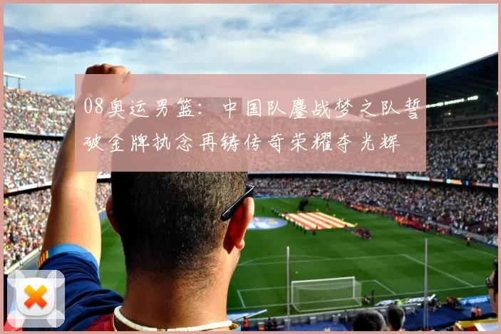 08奥运男篮：中国队鏖战梦之队誓破金牌执念再铸传奇荣耀夺光辉