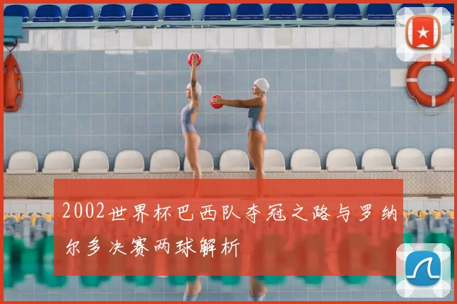 2002世界杯巴西队夺冠之路与罗纳尔多决赛两球解析