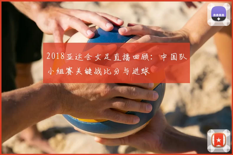 2018亚运会女足直播回顾:中国队小组赛关键战比分与进球