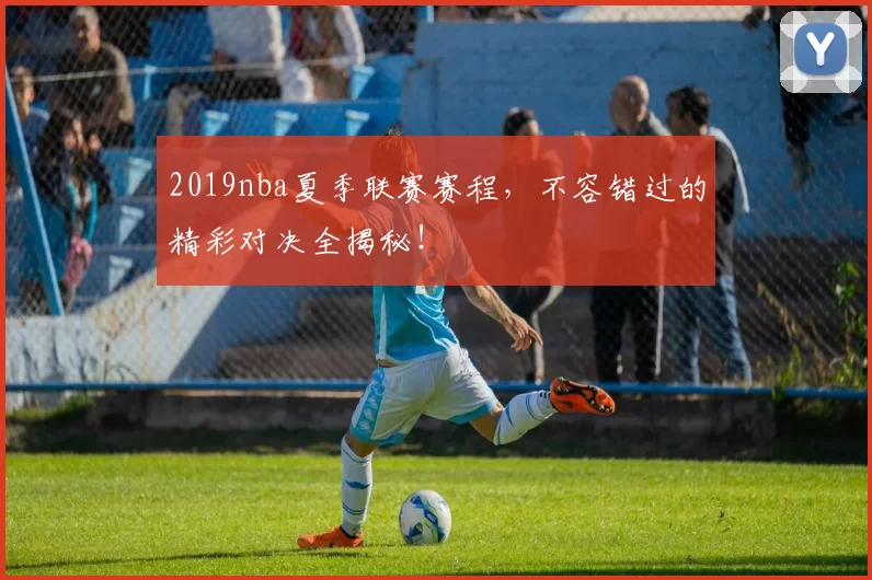 2019nba夏季联赛赛程，不容错过的精彩对决全揭秘！