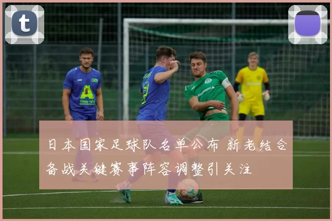 日本国家足球队名单公布 新老结合备战关键赛事阵容调整引关注