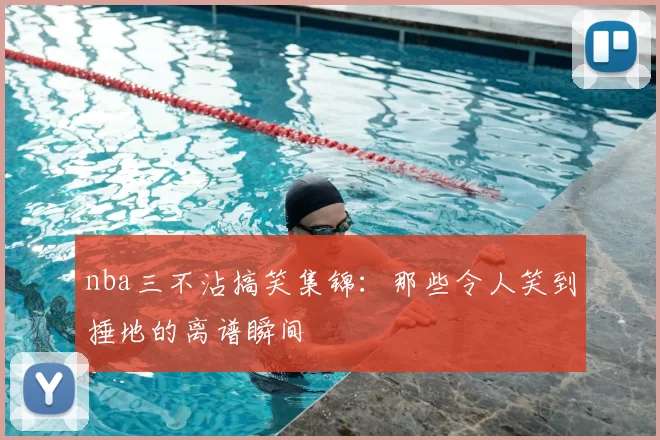 nba三不沾搞笑集锦：那些令人笑到捶地的离谱瞬间