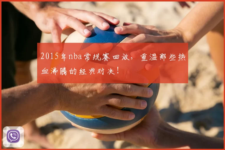 2015年nba常规赛回放，重温那些热血沸腾的经典对决！