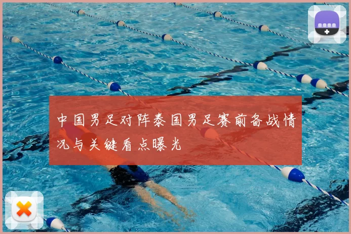 中国男足对阵泰国男足赛前备战情况与关键看点曝光