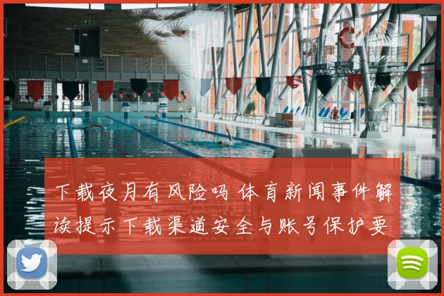 下载夜月有风险吗 体育新闻事件解读提示下载渠道安全与账号保护要点