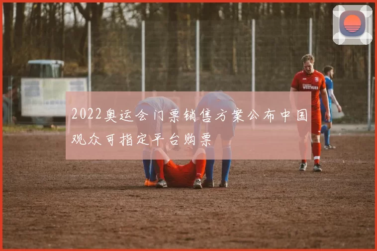 2022奥运会门票销售方案公布中国观众可指定平台购票