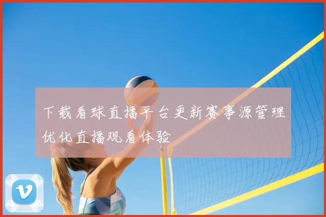 下载看球直播平台更新赛事源管理优化直播观看体验