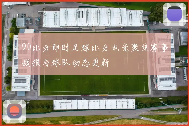90比分即时足球比分电竞聚焦赛事战报与球队动态更新