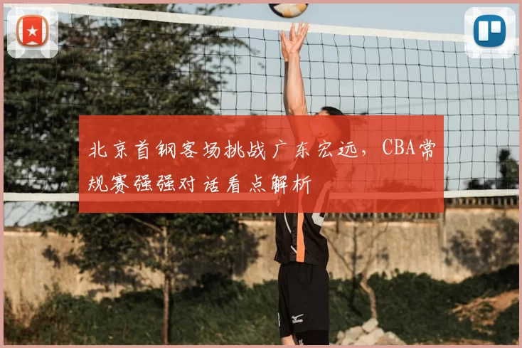 北京首钢客场挑战广东宏远，CBA常规赛强强对话看点解析