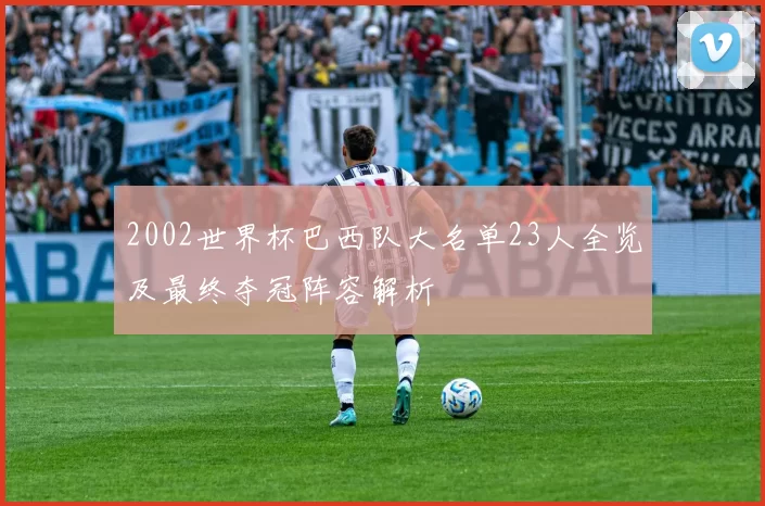 2002世界杯巴西队大名单23人全览及最终夺冠阵容解析