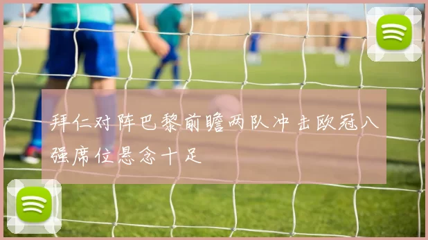 拜仁对阵巴黎前瞻两队冲击欧冠八强席位悬念十足