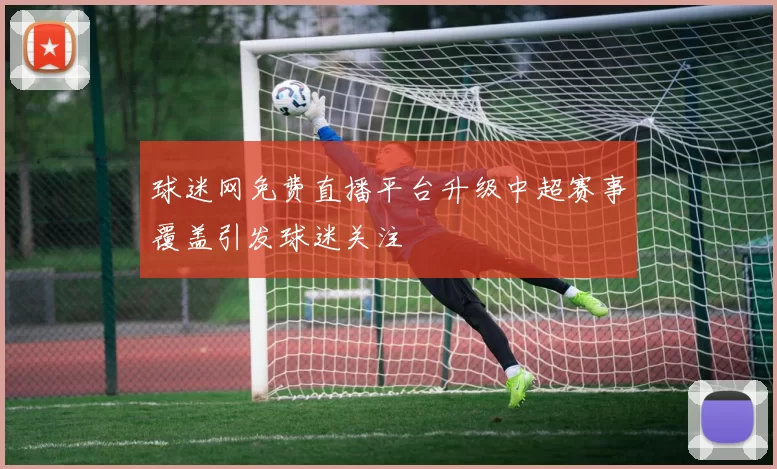 球迷网免费直播平台升级中超赛事覆盖引发球迷关注