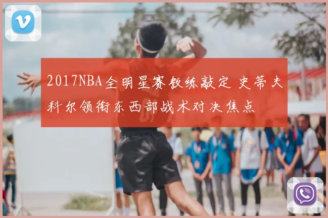 2017NBA全明星赛教练敲定 史蒂夫科尔领衔东西部战术对决焦点