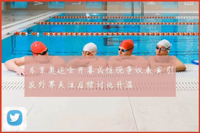 东京奥运会开幕式惊现争议表演 引发外界关注后续讨论升温