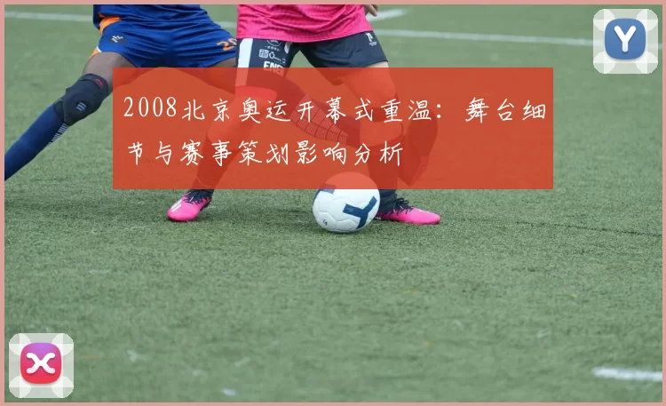 2008北京奥运开幕式重温：舞台细节与赛事策划影响分析