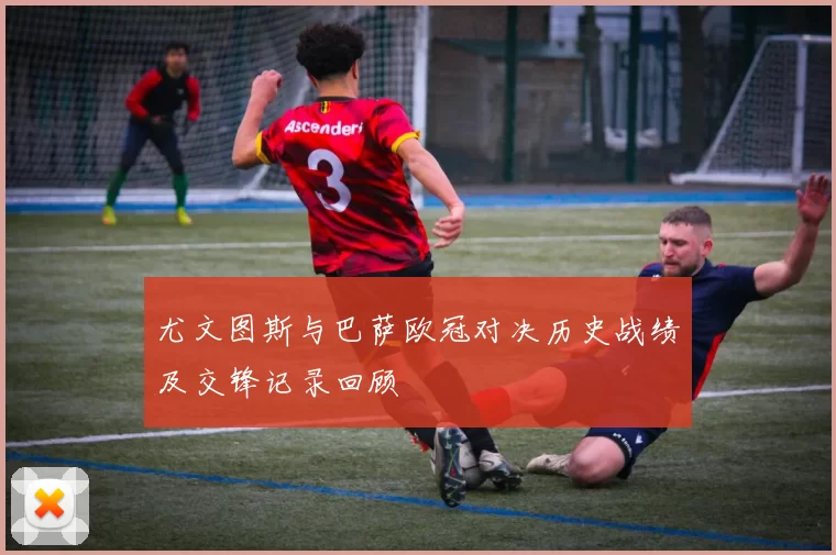 尤文图斯与巴萨欧冠对决历史战绩及交锋记录回顾