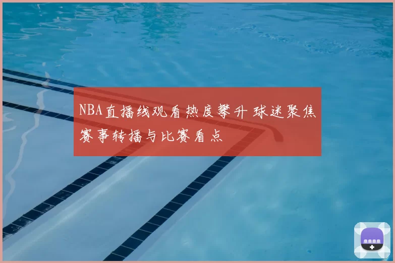 NBA直播线观看热度攀升 球迷聚焦赛事转播与比赛看点