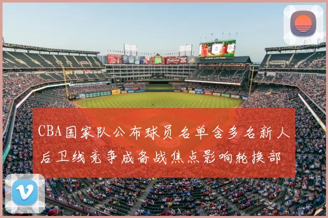 CBA国家队公布球员名单含多名新人后卫线竞争成备战焦点影响轮换部署