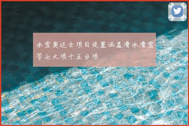 冰雪奥运会项目设置涵盖滑冰滑雪等七大项十五分项