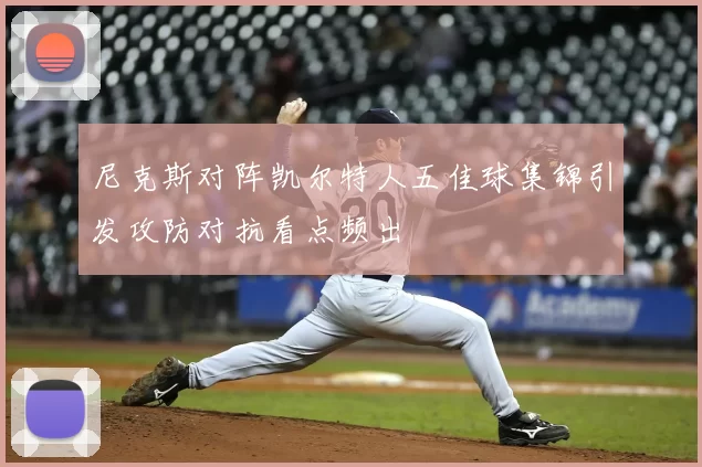 尼克斯对阵凯尔特人五佳球集锦引发攻防对抗看点频出