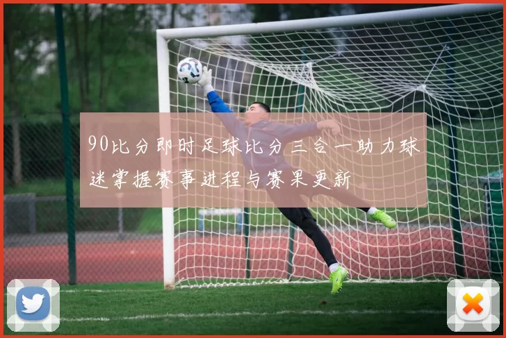 90比分即时足球比分三合一助力球迷掌握赛事进程与赛果更新
