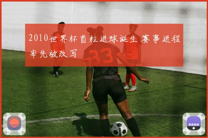 2010世界杯首粒进球诞生 赛事进程率先被改写