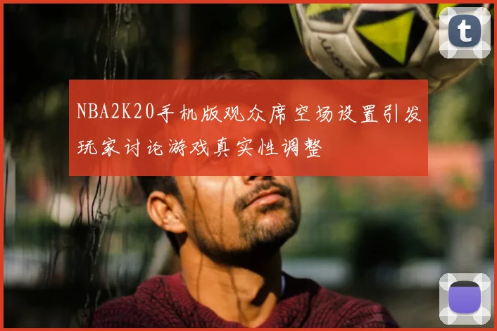NBA2K20手机版观众席空场设置引发玩家讨论游戏真实性调整