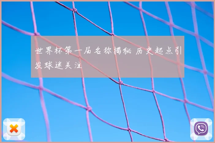 世界杯第一届名称揭秘 历史起点引发球迷关注