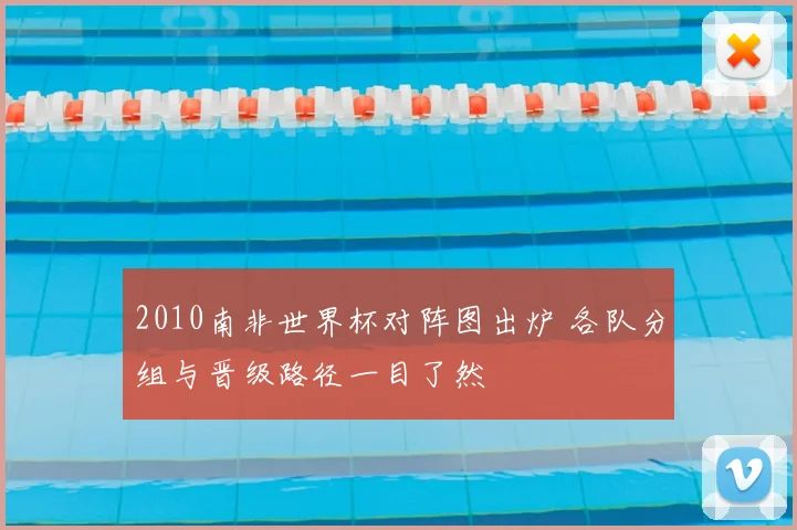 2010南非世界杯对阵图出炉 各队分组与晋级路径一目了然
