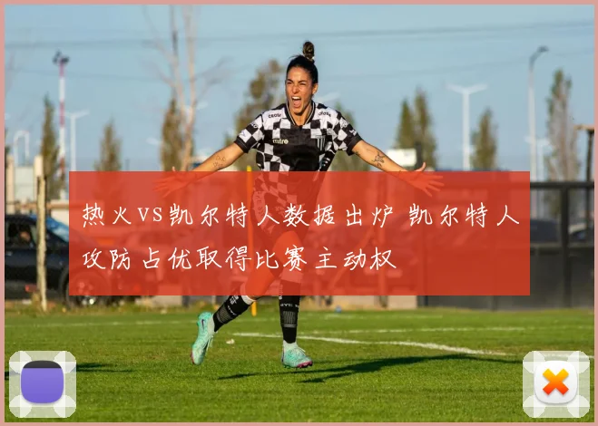 热火vs凯尔特人数据出炉 凯尔特人攻防占优取得比赛主动权