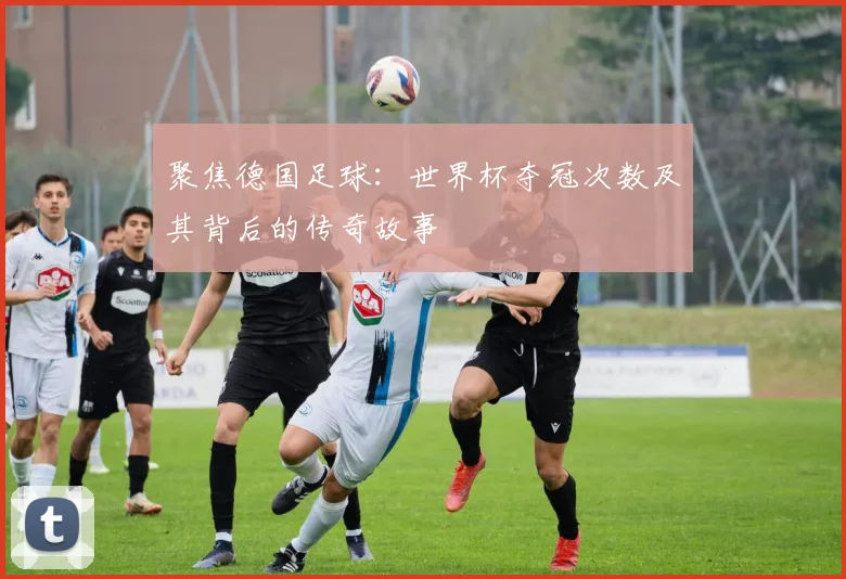 聚焦德国足球：世界杯夺冠次数及其背后的传奇故事
