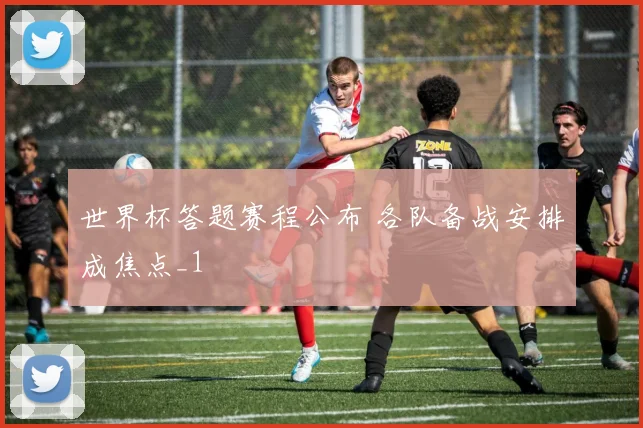 世界杯答题赛程公布 各队备战安排成焦点_1