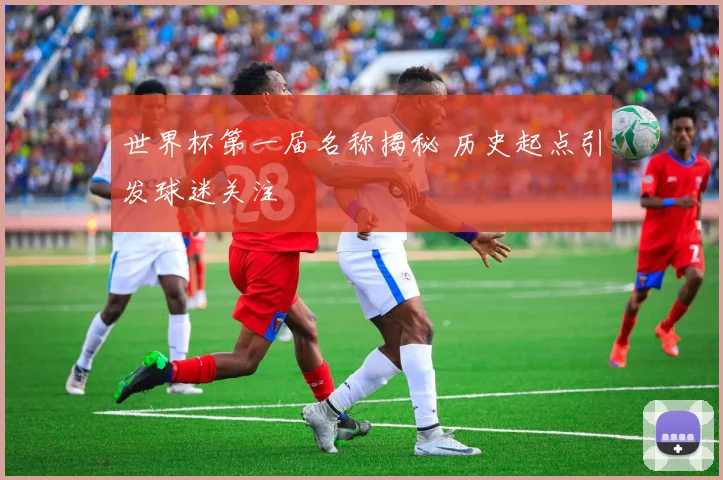 世界杯第一届名称揭秘 历史起点引发球迷关注