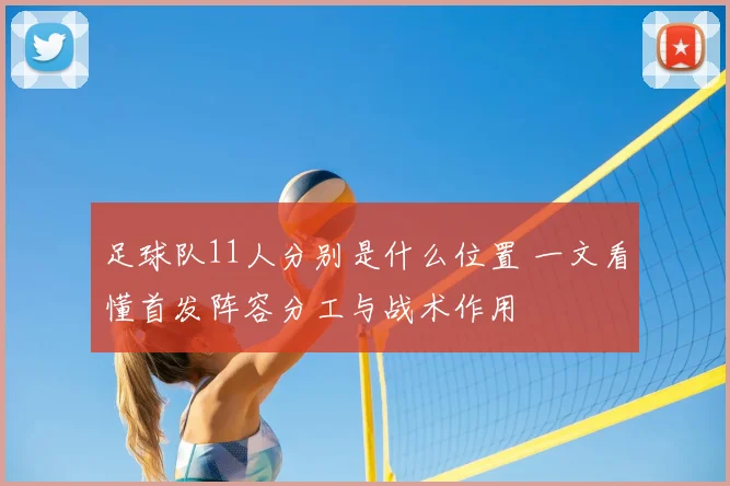 足球队11人分别是什么位置 一文看懂首发阵容分工与战术作用